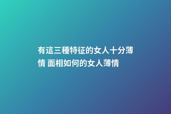 有這三種特征的女人十分薄情 面相如何的女人薄情